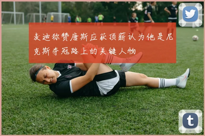 麦迪称赞唐斯应获顶薪认为他是尼克斯夺冠路上的关键人物