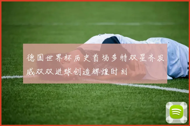 德国世界杯历史首场多特双星齐发威双双进球创造辉煌时刻
