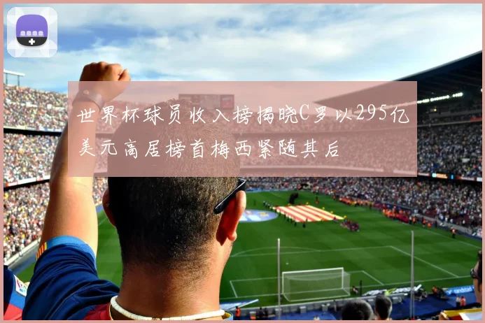 世界杯球员收入榜揭晓C罗以295亿美元高居榜首梅西紧随其后
