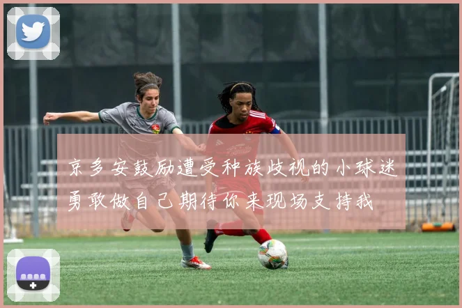 京多安鼓励遭受种族歧视的小球迷勇敢做自己期待你来现场支持我
