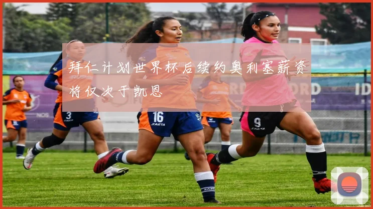 拜仁计划世界杯后续约奥利塞薪资将仅次于凯恩