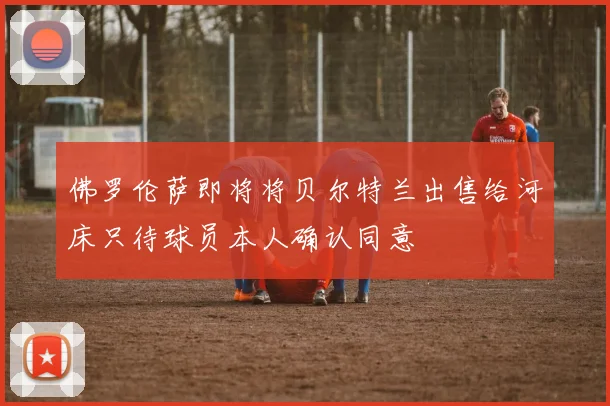 佛罗伦萨即将将贝尔特兰出售给河床只待球员本人确认同意