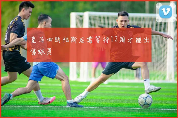 皇马回购帕斯后需等待12周才能出售球员
