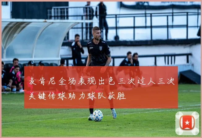 麦肯尼全场表现出色三次过人三次关键传球助力球队获胜