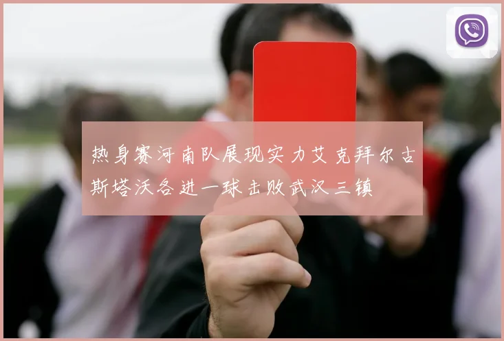 热身赛河南队展现实力艾克拜尔古斯塔沃各进一球击败武汉三镇
