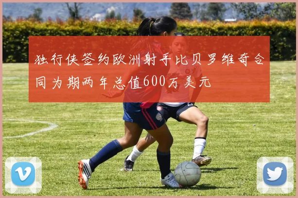 独行侠签约欧洲射手比贝罗维奇合同为期两年总值600万美元