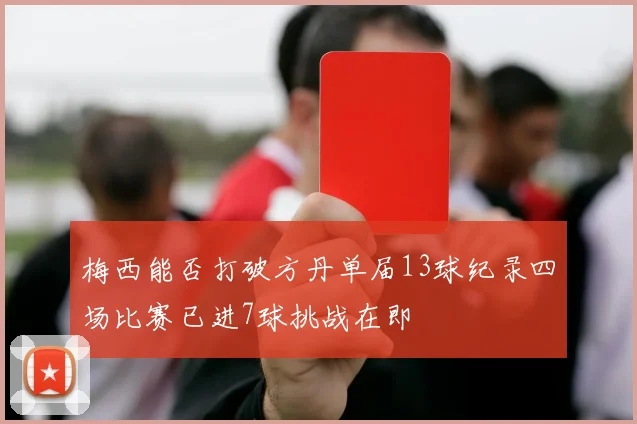 梅西能否打破方丹单届13球纪录四场比赛已进7球挑战在即