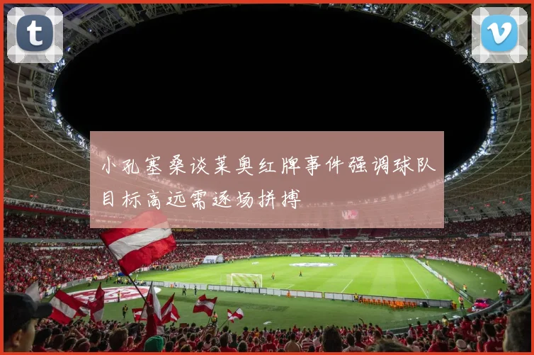 小孔塞桑谈莱奥红牌事件强调球队目标高远需逐场拼搏